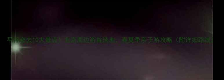 图片 平谷必去10大景点！北京周边游首选地，春夏季亲子游攻略（附详细路线）