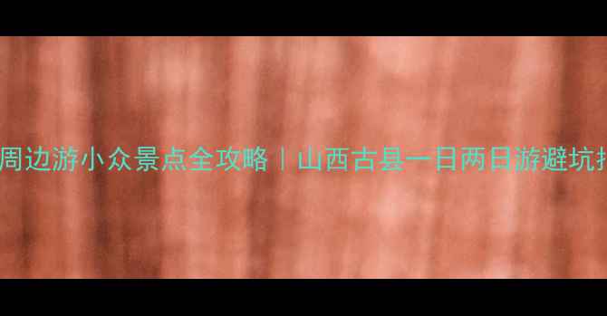 图片 平遥周边游小众景点全攻略｜山西古县一日两日游避坑指南1