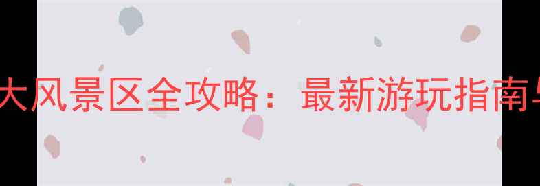 图片 广东必去十大风景区全攻略：最新游玩指南与隐藏玩法2