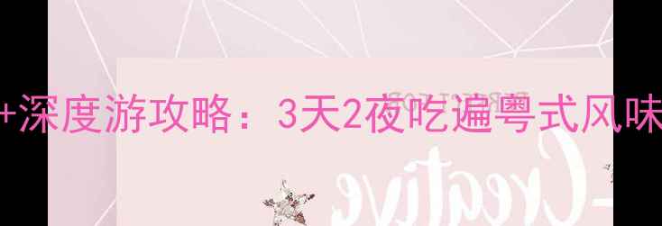 图片 广东必吃美食地图+深度游攻略：3天2夜吃遍粤式风味，附隐藏菜单推荐