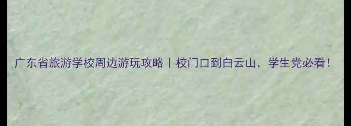 图片 广东省旅游学校周边游玩攻略｜校门口到白云山，学生党必看！