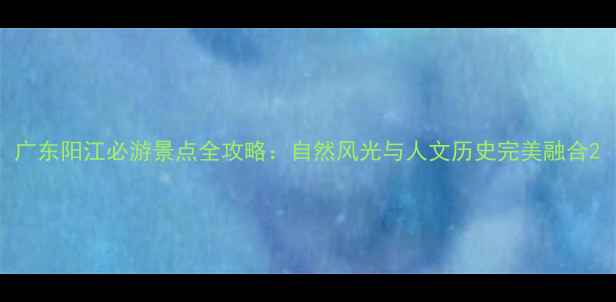 图片 广东阳江必游景点全攻略：自然风光与人文历史完美融合2