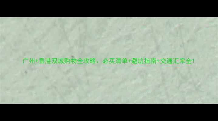 图片 广州+香港双城购物全攻略：必买清单+避坑指南+交通汇率全1