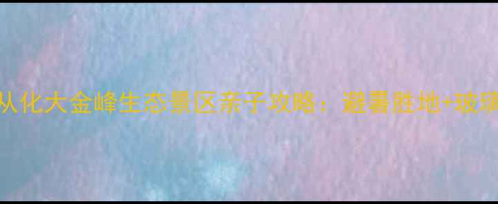 图片 广州周边游必去！从化大金峰生态景区亲子攻略：避暑胜地+玻璃栈道+徒步路线全2