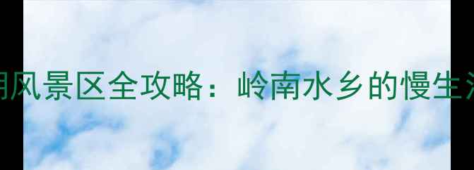 图片 广州必游秘境白沙湖风景区全攻略：岭南水乡的慢生活美学与网红打卡全