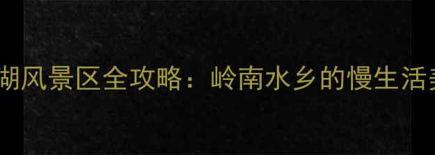 图片 广州必游秘境白沙湖风景区全攻略：岭南水乡的慢生活美学与网红打卡全2