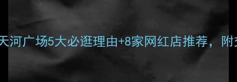 图片 广州必逛地标！天河广场5大必逛理由+8家网红店推荐，附交通美食全攻略1