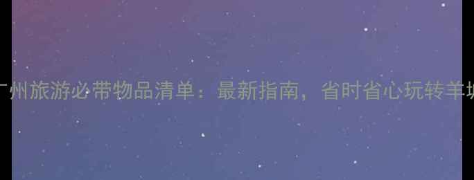 图片 广州旅游必带物品清单：最新指南，省时省心玩转羊城