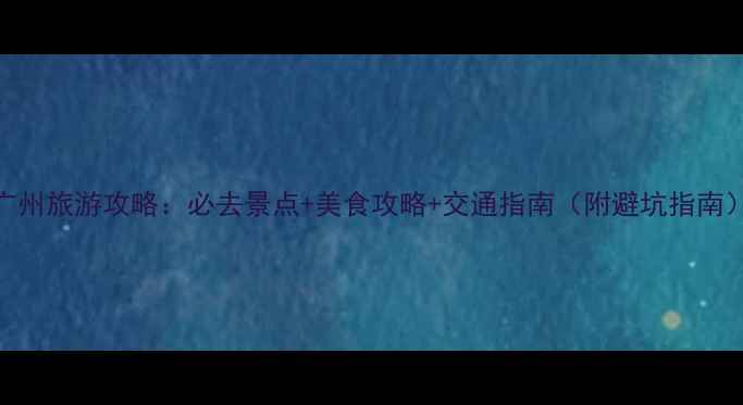 图片 广州旅游攻略：必去景点+美食攻略+交通指南（附避坑指南）
