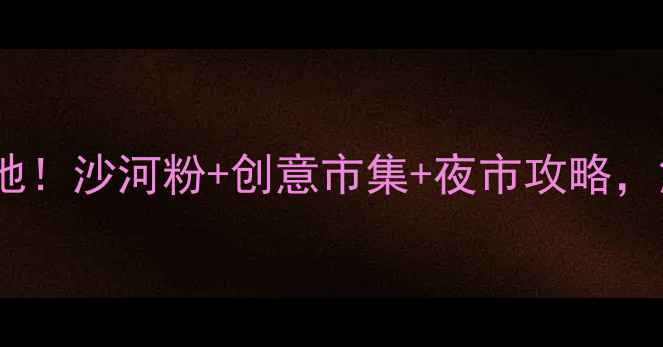 图片 广州沙河必去打卡地！沙河粉+创意市集+夜市攻略，解锁老城区烟火气2