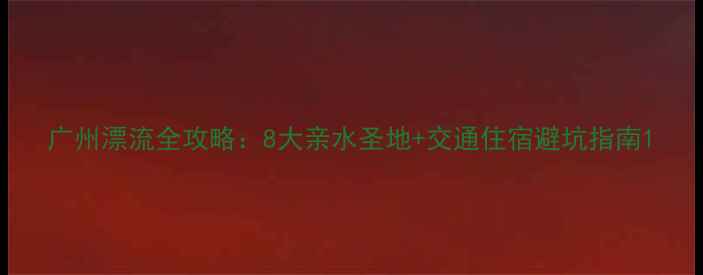 图片 广州漂流全攻略：8大亲水圣地+交通住宿避坑指南1