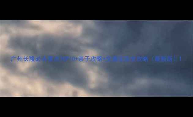 图片 广州长隆必去景点TOP10+亲子攻略+交通住宿全攻略（最新版）1