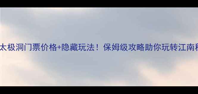 图片 广德太极洞门票价格+隐藏玩法！保姆级攻略助你玩转江南秘境2