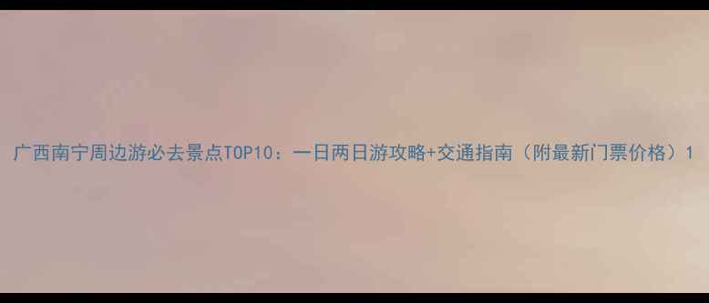 图片 广西南宁周边游必去景点TOP10：一日两日游攻略+交通指南（附最新门票价格）1