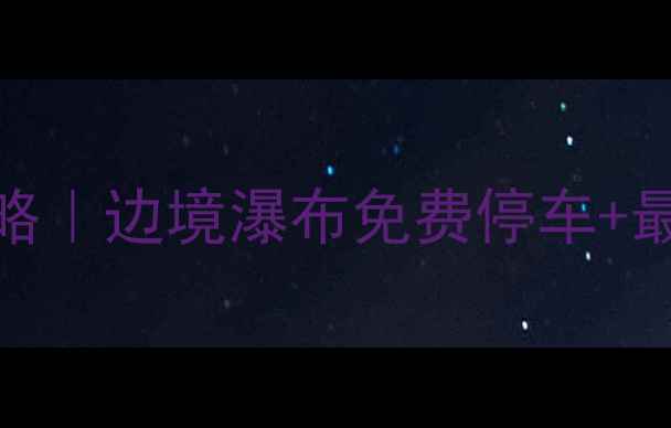 图片 广西德天大瀑布自驾全攻略｜边境瀑布免费停车+最佳机位+周边深度游路线1