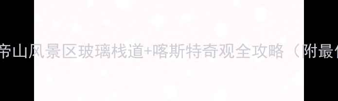 图片 广西必去秘境！北帝山风景区玻璃栈道+喀斯特奇观全攻略（附最佳旅行时间+门票）