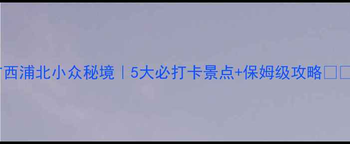 图片 广西浦北小众秘境｜5大必打卡景点+保姆级攻略🌿📸1