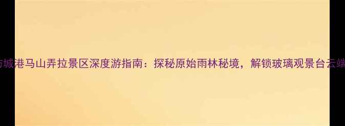 图片 广西防城港马山弄拉景区深度游指南：探秘原始雨林秘境，解锁玻璃观景台云端体验2