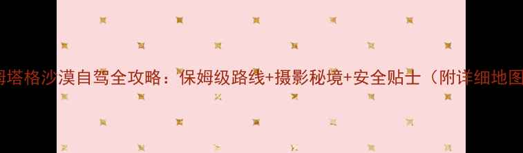 图片 库姆塔格沙漠自驾全攻略：保姆级路线+摄影秘境+安全贴士（附详细地图）1