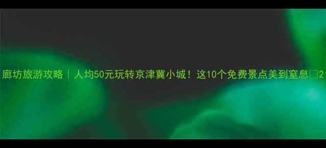 图片 廊坊旅游攻略｜人均50元玩转京津冀小城！这10个免费景点美到窒息🌿2