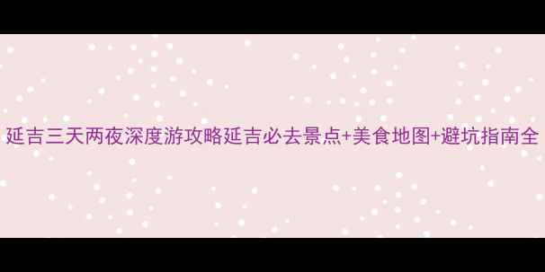 图片 延吉三天两夜深度游攻略延吉必去景点+美食地图+避坑指南全