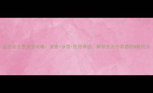 图片 延吉必去景点全攻略：美食+冰雪+民俗体验，解锁东北小京都的N种玩法