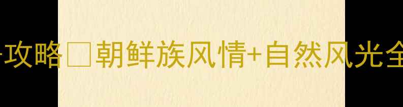 图片 延吉必打卡景点清单+攻略🌸朝鲜族风情+自然风光全攻略！附隐藏机位📸