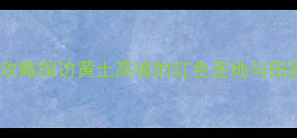 图片 延安南泥湾风景区旅游全攻略探访黄土高坡的红色圣地与田园风光，必打卡的5个理由