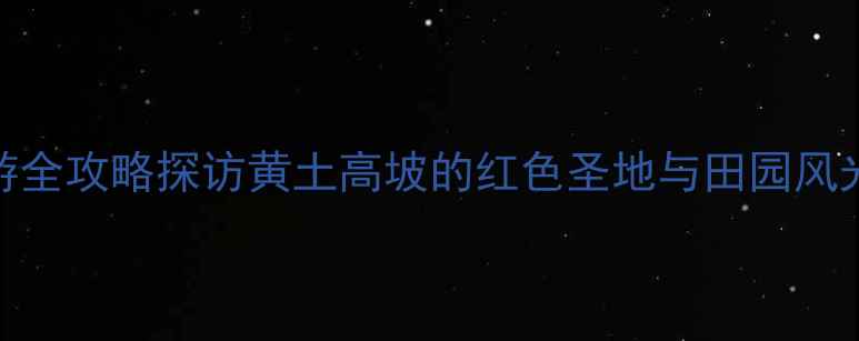 图片 延安南泥湾风景区旅游全攻略探访黄土高坡的红色圣地与田园风光，必打卡的5个理由1