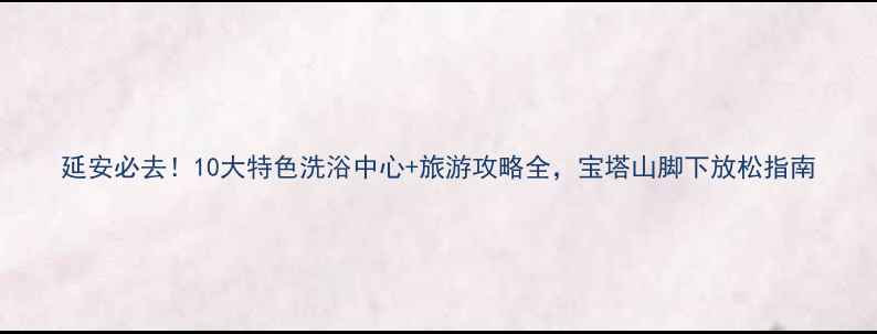 图片 延安必去！10大特色洗浴中心+旅游攻略全，宝塔山脚下放松指南