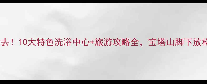 图片 延安必去！10大特色洗浴中心+旅游攻略全，宝塔山脚下放松指南2