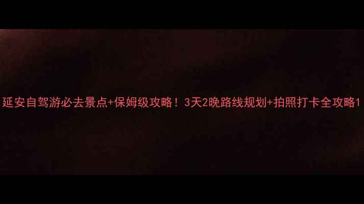 图片 延安自驾游必去景点+保姆级攻略！3天2晚路线规划+拍照打卡全攻略1