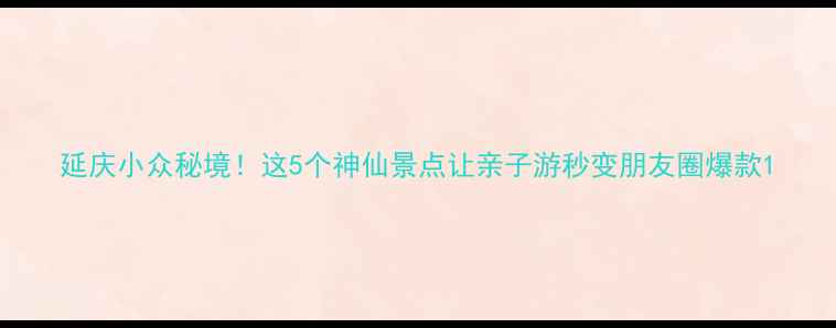 图片 延庆小众秘境！这5个神仙景点让亲子游秒变朋友圈爆款1