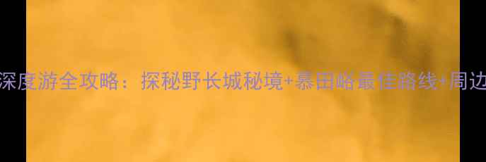 图片 延庆长城深度游全攻略：探秘野长城秘境+慕田峪最佳路线+周边亲子玩法