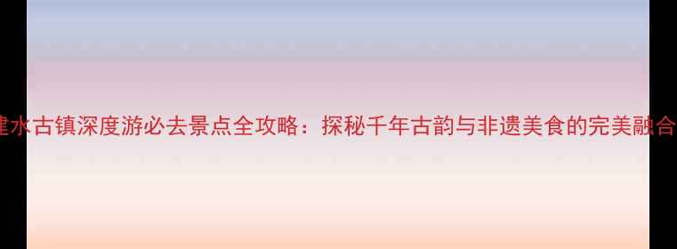 图片 建水古镇深度游必去景点全攻略：探秘千年古韵与非遗美食的完美融合1