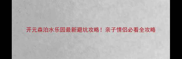 图片 开元森泊水乐园最新避坑攻略！亲子情侣必看全攻略