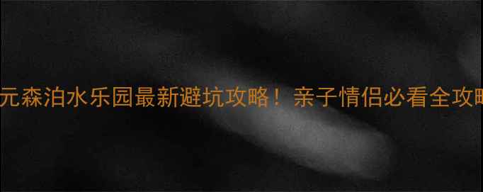 图片 开元森泊水乐园最新避坑攻略！亲子情侣必看全攻略2