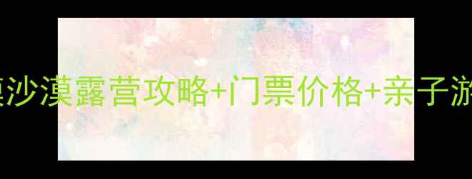 图片 张家口自驾游必去！天漠沙漠露营攻略+门票价格+亲子游全攻略（附最新信息）2