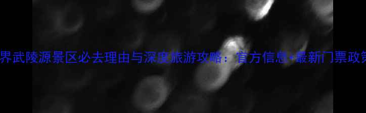 图片 张家界武陵源景区必去理由与深度旅游攻略：官方信息+最新门票政策全1