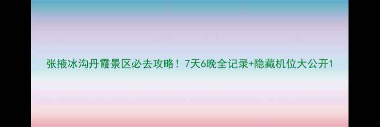 图片 张掖冰沟丹霞景区必去攻略！7天6晚全记录+隐藏机位大公开1