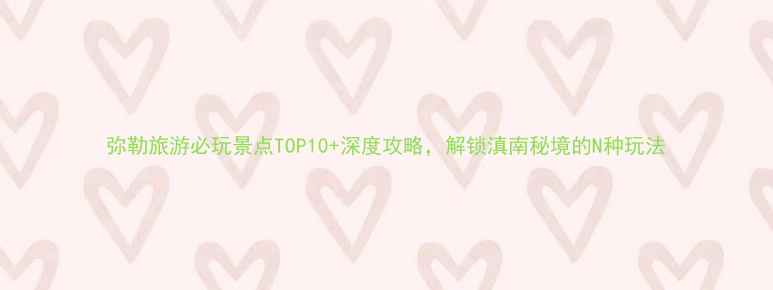 图片 弥勒旅游必玩景点TOP10+深度攻略，解锁滇南秘境的N种玩法