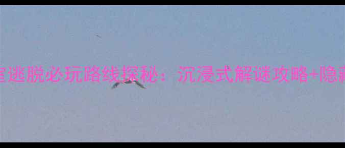 图片 弥生密室逃脱必玩路线探秘：沉浸式解谜攻略+隐藏机关全