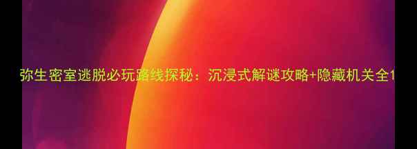 图片 弥生密室逃脱必玩路线探秘：沉浸式解谜攻略+隐藏机关全1