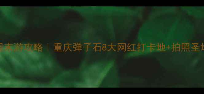 图片 弹子石周边周末游攻略｜重庆弹子石8大网红打卡地+拍照圣地+美食地图1