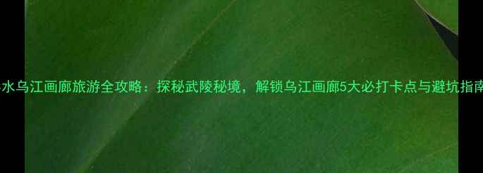 图片 彭水乌江画廊旅游全攻略：探秘武陵秘境，解锁乌江画廊5大必打卡点与避坑指南1