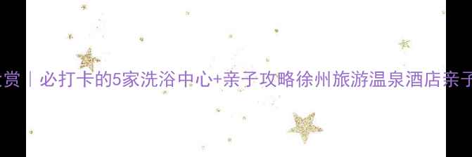 图片 徐州温泉酒店大赏｜必打卡的5家洗浴中心+亲子攻略徐州旅游温泉酒店亲子游周末去哪儿1