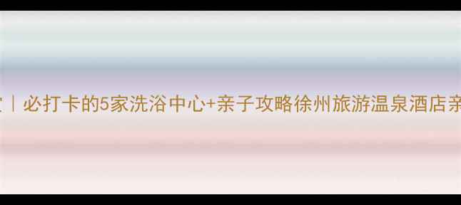 图片 徐州温泉酒店大赏｜必打卡的5家洗浴中心+亲子攻略徐州旅游温泉酒店亲子游周末去哪儿2