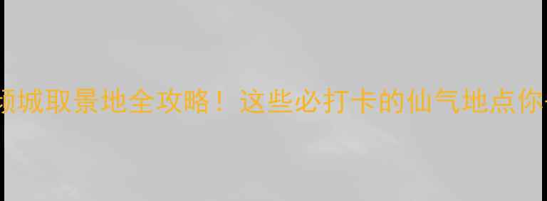 图片 微微一笑很倾城取景地全攻略！这些必打卡的仙气地点你去了几个？2