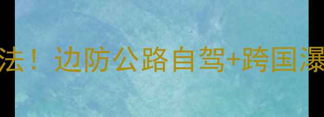 图片 德天瀑布门票价格+隐藏玩法！边防公路自驾+跨国瀑布全攻略（附防坑指南）1