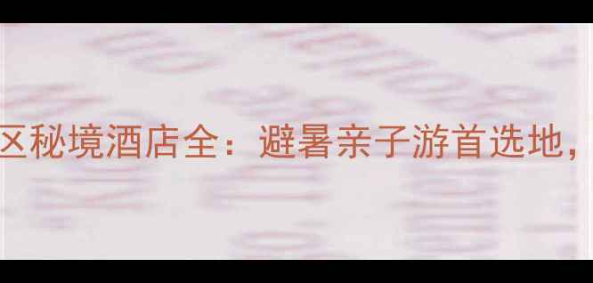 图片 必住攻略天书峡景区秘境酒店全：避暑亲子游首选地，摄影打卡新地标！
